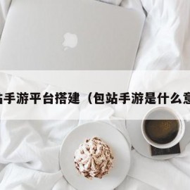 包站手游平台搭建（包站手游是什么意思）
