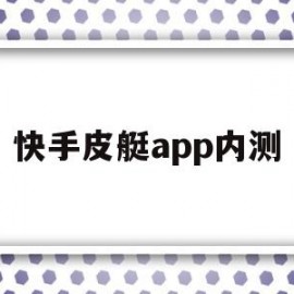 快手皮艇app内测(快手皮艇app内测是真的吗)