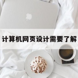 计算机网页设计需要了解(网页设计工作需要具备的知识和技能)