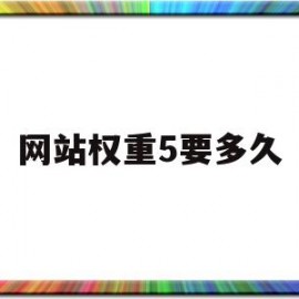 网站权重5要多久(网站权重数值越大说明什么)