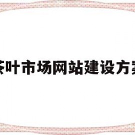 茶叶市场网站建设方案(茶叶市场网站建设方案模板)