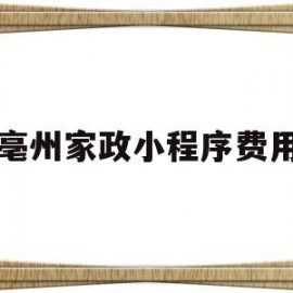 亳州家政小程序费用(家政服务小程序应用模板案例)