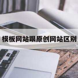 包含模板网站跟原创网站区别的词条