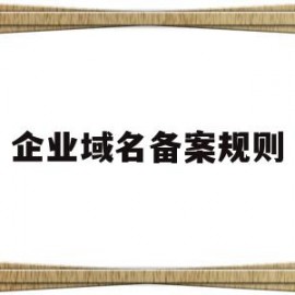 企业域名备案规则(企业域名备案规则最新)