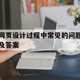 网页设计过程中常见的问题及答案(网页设计过程中常见的问题及答案解析)