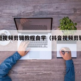 抖音短视频剪辑教程自学（抖音视频剪辑制作教学）