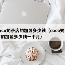 coco奶茶店的加盟多少钱（coco奶茶店的加盟多少钱一个月）