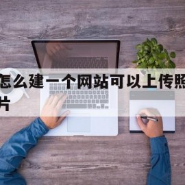 怎么建一个网站可以上传照片(怎么建一个网站可以上传照片和视频)