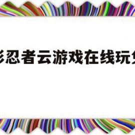 火影忍者云游戏在线玩免登陆(火影忍者 云游戏)