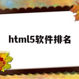 html5软件排名(html5用什么软件编写比较专业)