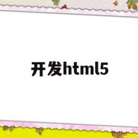 开发html5(开发html网页的软件有哪些)
