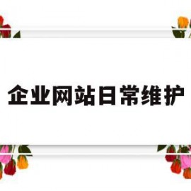 企业网站日常维护(公司网站维护需要做好哪些事情呢?)