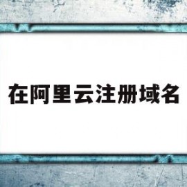 在阿里云注册域名(在阿里云注册域名流程)