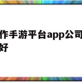 制作手游平台app公司哪家好(制作手游平台app公司哪家好一点)