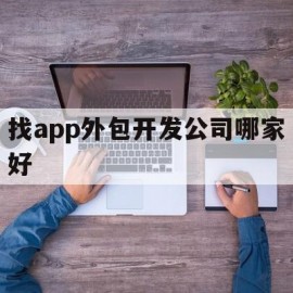 找app外包开发公司哪家好(app开发外包的费用大约是多少)