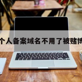 个人备案域名不用了被赌博的简单介绍