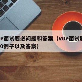 vue面试题必问题和答案（vue面试题2020例子以及答案）