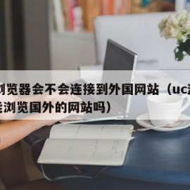 uc浏览器会不会连接到外国网站（uc浏览器能浏览国外的网站吗）