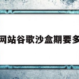 新网站谷歌沙盒期要多久(网站进入沙盒期的四种情况)