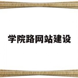 学院路网站建设(学院路高校地图)