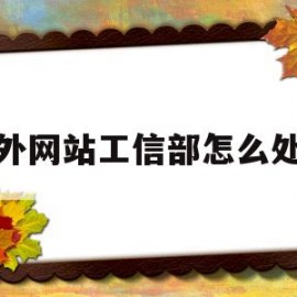境外网站工信部怎么处理(工信部怎么申请上国外网站)