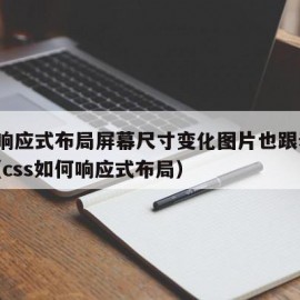 css响应式布局屏幕尺寸变化图片也跟着变化（css如何响应式布局）