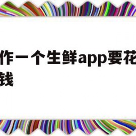 制作一个生鲜app要花多少钱(制作一个生鲜app要花多少钱费用)