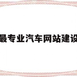 最专业汽车网站建设(专业汽车网站建设 价格)