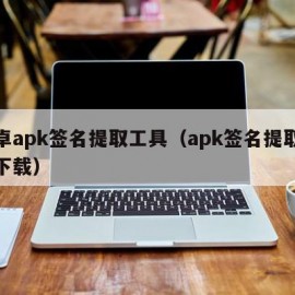 安卓apk签名提取工具（apk签名提取软件下载）