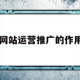 网站运营推广的作用(网站运营推广的方法有哪些)