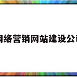 网络营销网站建设公司(网络营销网站建设公司小程序)