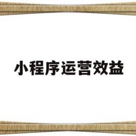 小程序运营效益(运营小程序怎么盈利)