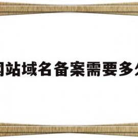 网站域名备案需要多久(网站域名备案需要多久审核)