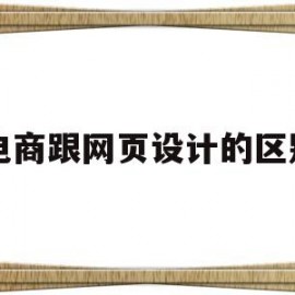 电商跟网页设计的区别(电商跟网页设计的区别)