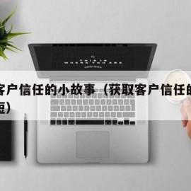 获取客户信任的小故事（获取客户信任的小故事简短）