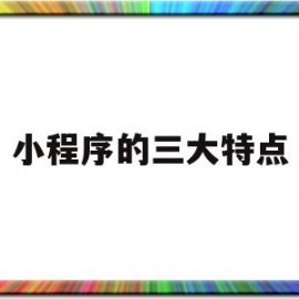 小程序的三大特点(小程序的优势功能以及前景)