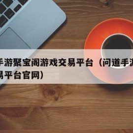 问道手游聚宝阁游戏交易平台（问道手游聚宝斋交易平台官网）