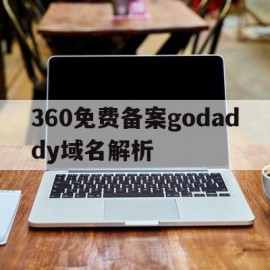 360免费备案godaddy域名解析(域名解析错误360修复不好)