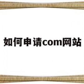 如何申请com网站(怎么注册com网站)