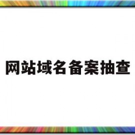 网站域名备案抽查(网站域名备案抽查方案)