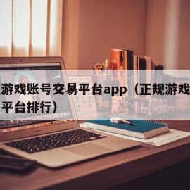 正规游戏账号交易平台app（正规游戏账号交易平台排行）