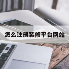 怎么注册装修平台网站(如何注册装修网上接订单)