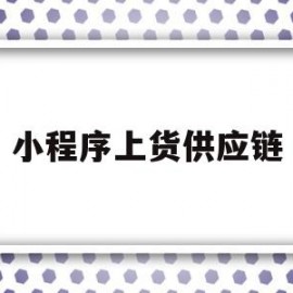 小程序上货供应链(微信小程序供应商有哪些)