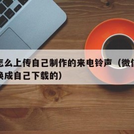 微信怎么上传自己制作的来电铃声（微信铃声怎么换成自己下载的）