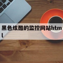 黑色炫酷的监控网站html(黑色监控和白色监控有什么区别)