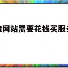 创造网站需要花钱买服务器吗(创造网站需要花钱买服务器吗知乎)