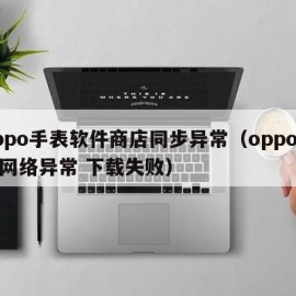 oppo手表软件商店同步异常（oppo手表网络异常 下载失败）