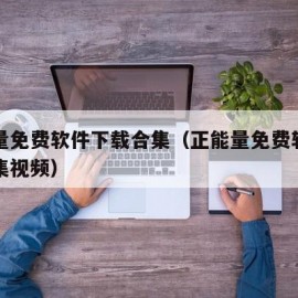 正能量免费软件下载合集（正能量免费软件下载合集视频）