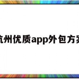 杭州优质app外包方案(杭州开发app软件外包平台)