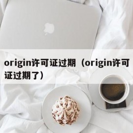 origin许可证过期（origin许可证过期了）